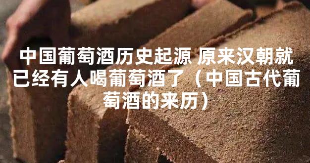 中国葡萄酒历史起源 原来汉朝就已经有人喝葡萄酒了（中国古代葡萄酒的来历